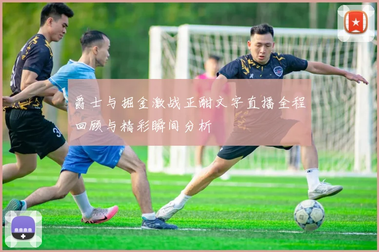 爵士与掘金激战正酣文字直播全程回顾与精彩瞬间分析