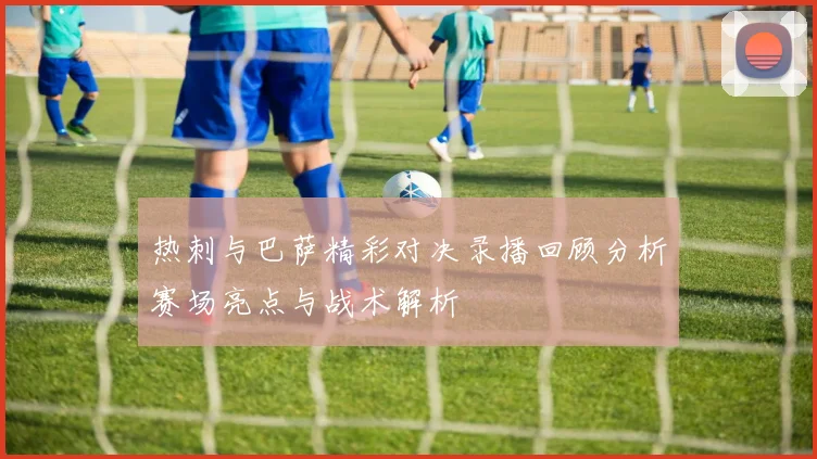热刺与巴萨精彩对决录播回顾分析赛场亮点与战术解析