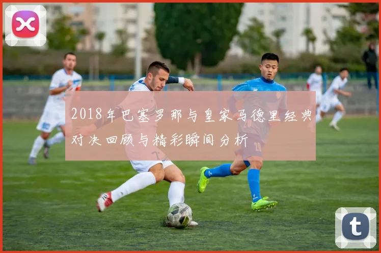 2018年巴塞罗那与皇家马德里经典对决回顾与精彩瞬间分析