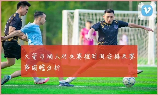 火箭与湖人对决赛程时间安排及赛事前瞻分析