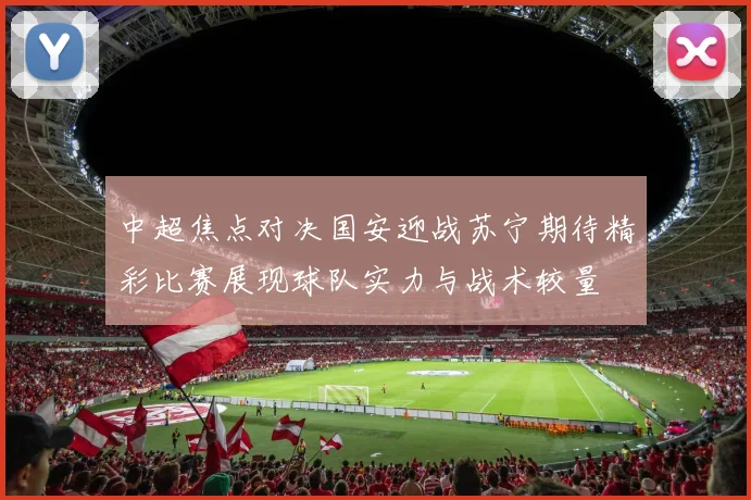 中超焦点对决国安迎战苏宁期待精彩比赛展现球队实力与战术较量
