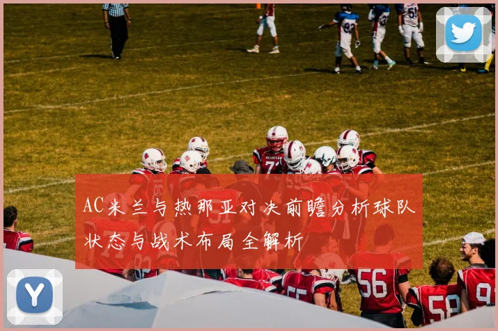 AC米兰与热那亚对决前瞻分析球队状态与战术布局全解析