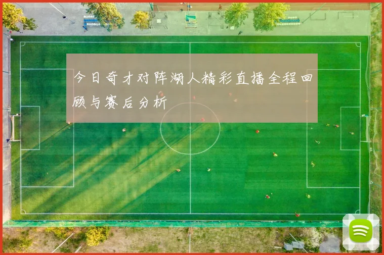 今日奇才对阵湖人精彩直播全程回顾与赛后分析