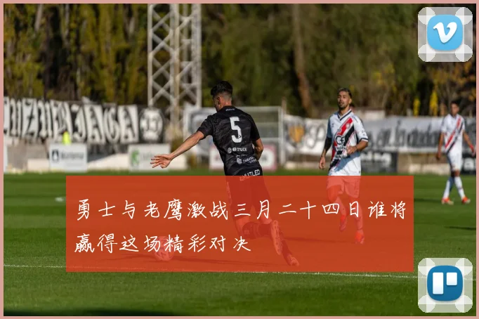 勇士与老鹰激战三月二十四日谁将赢得这场精彩对决