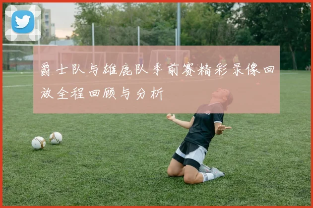 爵士队与雄鹿队季前赛精彩录像回放全程回顾与分析