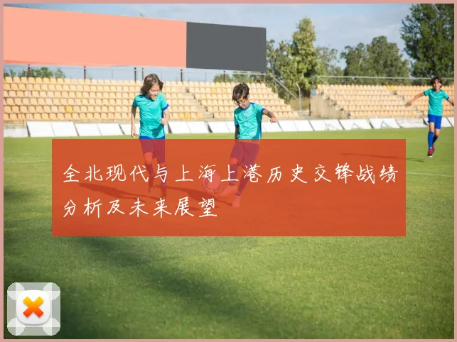 全北现代与上海上港历史交锋战绩分析及未来展望