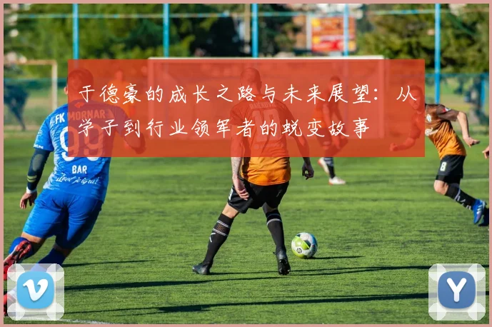 于德豪的成长之路与未来展望：从学子到行业领军者的蜕变故事