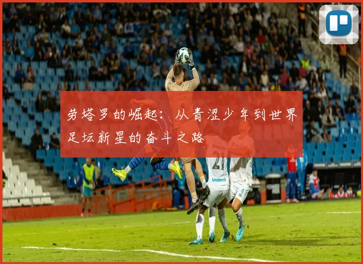 劳塔罗的崛起：从青涩少年到世界足坛新星的奋斗之路