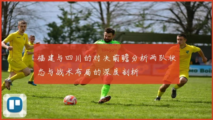 福建与四川的对决前瞻分析两队状态与战术布局的深度剖析