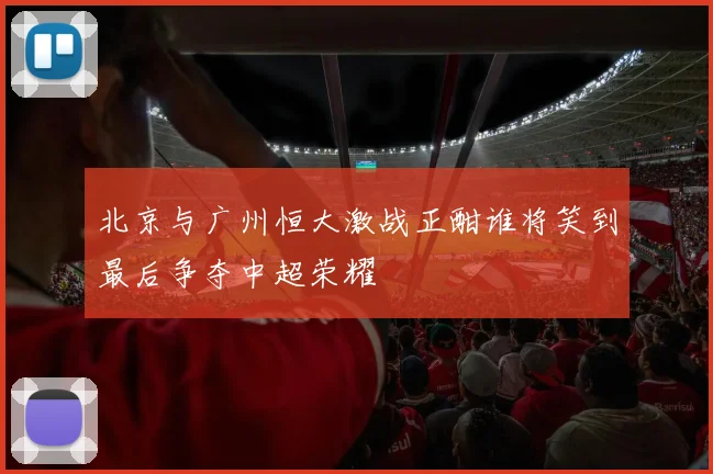 北京与广州恒大激战正酣谁将笑到最后争夺中超荣耀