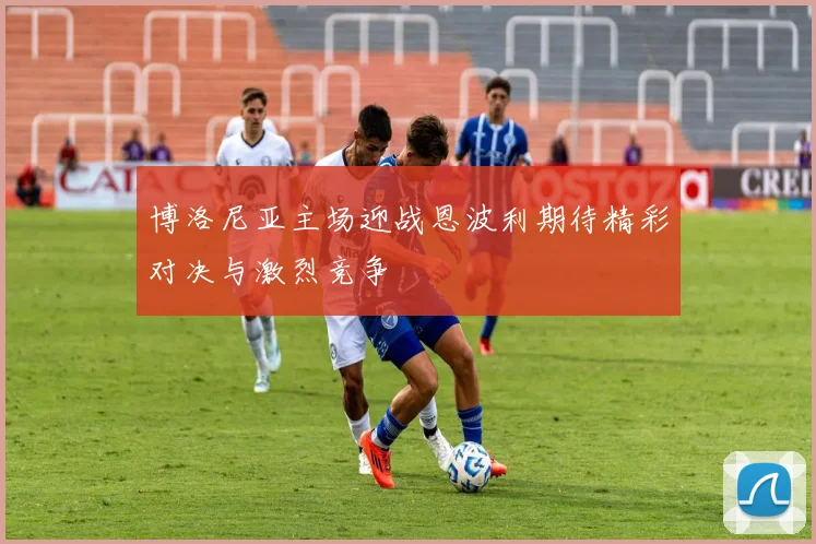 博洛尼亚主场迎战恩波利期待精彩对决与激烈竞争