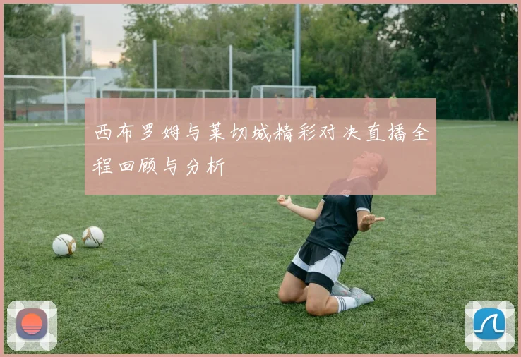 西布罗姆与莱切城精彩对决直播全程回顾与分析