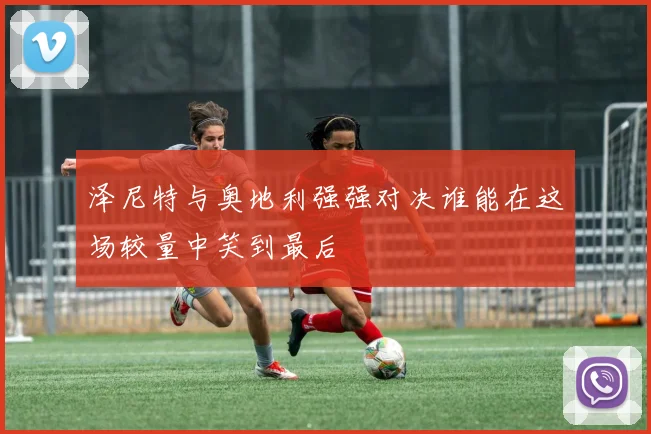 泽尼特与奥地利强强对决谁能在这场较量中笑到最后