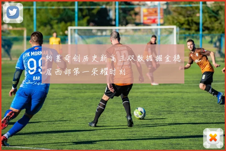 约基奇创历史新高三双数据掘金稳居西部第一荣耀时刻